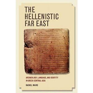 Hellenistic Far East. Archaeology, Language, and Identity in Greek Central Asia, Paperback - Rachel Mairs imagine