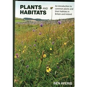 Plants and Habitats. An Introduction to Common Plants and Their Habitats in Britain and Ireland, Paperback - Ben Averis imagine