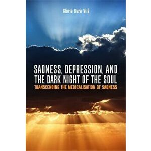 Sadness, Depression, and the Dark Night of the Soul. Transcending the Medicalisation of Sadness, Paperback - Gloria Dura-Vila imagine
