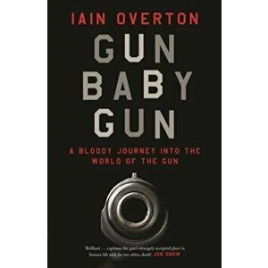 Gun Baby Gun. A Bloody Journey into the World of the Gun, Hardback - Iain Overton imagine