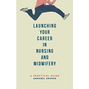 Launching Your Career in Nursing and Midwifery. A Practical Guide, Paperback - Annabel Smoker imagine