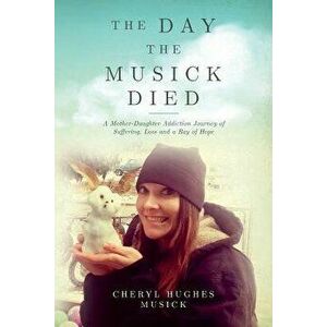 The Day The Musick Died: A Mother-Daughter Addiction Journey of Suffering, Loss and a Ray of Hope, Paperback - Cheryl Hughes Musick imagine