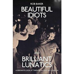 Beautiful Idiots and Brilliant Lunatics. A Sideways Look at Twentieth-Century London, Paperback - Rob Baker imagine