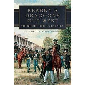 Kearny's Dragoons Out West: The Birth of the U.S. Cavalry, Hardcover - Will Gorenfeld imagine