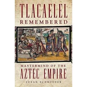 Tlacaelel Remembered: MasterMind of the Aztec Empire, Hardcover - Susan Schroeder imagine