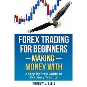 Forex Trading for Beginners: Making Money With: A Step by Step Guide to Currency Trading: How to Be a Successful Part-Time Forex Trader, Paperback - A imagine