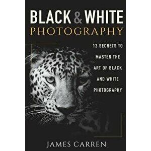 Black And White Photography: 12 Secrets to Master The Art of Black And White Photography, Paperback - James Carren imagine