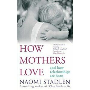 How Mothers Love. And how relationships are born, Paperback - Naomi Stadlen imagine