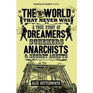 World That Never Was. A True Story of Dreamers, Schemers, Anarchists and Secret Agents, Paperback - Alex Butterworth imagine