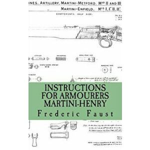 Instructions for Armourers - Martini-Henry: Instructions for Care and Repair of Martini Enfield, Paperback - Frederic Faust imagine
