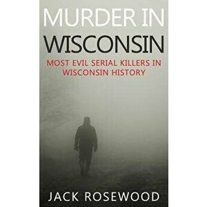 Murder In Wisconsin: Most Evil Serial Killers In Wisconsin History, Paperback - Dwayne Walker imagine