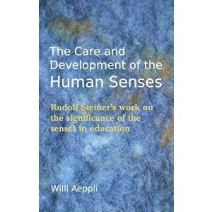 Care and Development of the Human Senses. Rudolf Steiner's Work on the Significance of the Senses in Education, Paperback - Willi Aeppli imagine