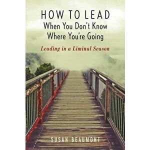 How to Lead When You Don't Know Where You're Going: Leading in a Liminal Season, Paperback - Susan Beaumont imagine