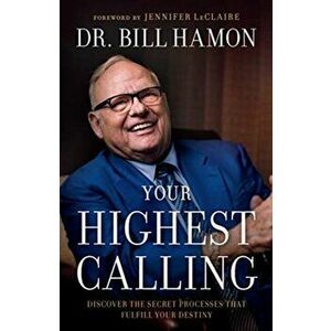 Your Highest Calling: Discover the Secret Processes That Fulfill Your Destiny, Paperback - Bill Hamon imagine