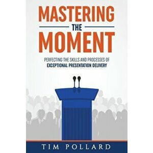 Mastering the Moment: Perfecting the Skills and Processes of Exceptional Presentation Delivery, Paperback - Tim Pollard imagine