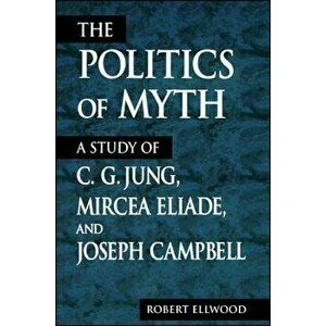 The Politics of Myth: A Study of C. G. Jung, Mircea Eliade, and Joseph Campbell, Paperback - Robert Ellwood imagine