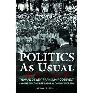 Politics as Usual: Thomas Dewey, Franklin Roosevelt, and the Wartime Presidential Campaign of 1944, Paperback - Michael Davis imagine