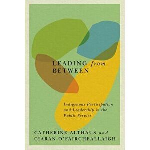 Leading from Between: Indigenous Participation and Leadership in the Public Service, Paperback - Catherine Althaus imagine