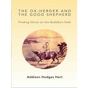 The Ox-Herder and the Good Shepherd: Finding Christ on the Buddha's Path, Paperback - Addison Hodges Hart imagine