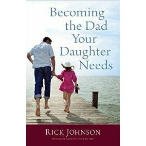Becoming the Dad Your Daughter Needs, Paperback - Rick Johnson imagine