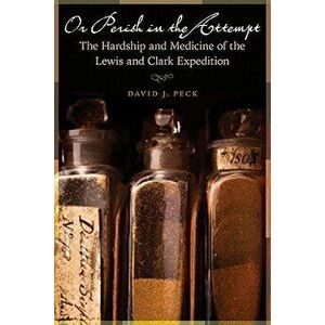 Or Perish in the Attempt: The Hardship and Medicine of the Lewis and Clark Expedition, Paperback - David J. Peck imagine