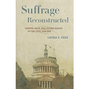 Suffrage Reconstructed: Gender, Race, and Voting Rights in the Civil War Era, Hardcover - Laura Free imagine