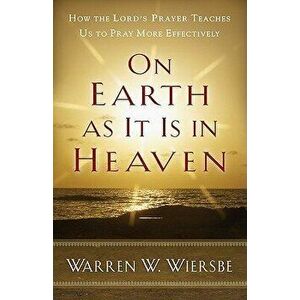 On Earth as It Is in Heaven: How the Lord's Prayer Teaches Us to Pray More Effectively, Paperback - Warren W. Wiersbe imagine