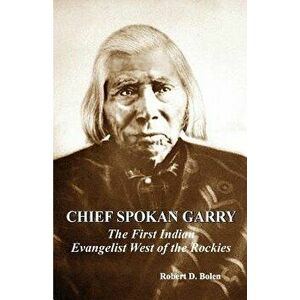 Chief Spokan Garry: The First American Indian Evangelist West of the Rockies, Paperback - Robert D. Bolen imagine