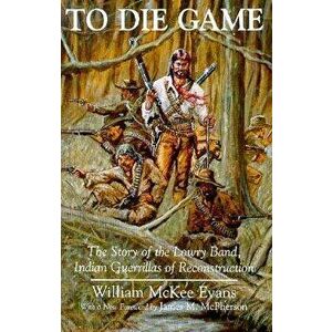 To Die Game: The Story of the Lowry Band, Indian Guerillas of Reconstruction, Paperback - William Evans imagine