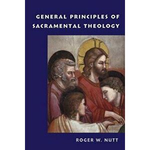 General Principles of Sacramental Theology, Paperback - Roger W. Nutt imagine