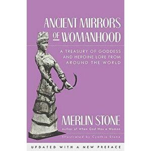 Ancient Mirrors of Womanhood: A Treasury of Goddess and Heroine Lore from Around the World, Paperback - Merlin Stone imagine