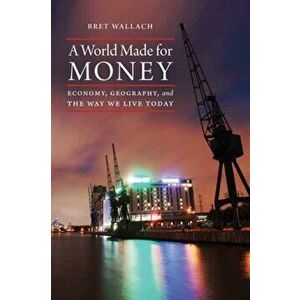 A World Made for Money: Economy, Geography, and the Way We Live Today, Hardcover - Bret Wallach imagine