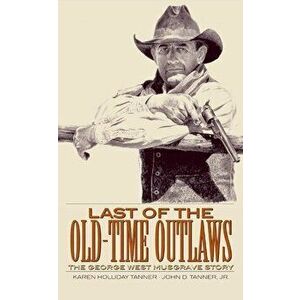 Last of the Old-Time Outlaws: The George West Musgrave Story, Paperback - Karen Holliday Tanner imagine