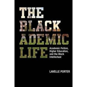 The Blackademic Life: Academic Fiction, Higher Education, and the Black Intellectual, Paperback - Lavelle Porter imagine