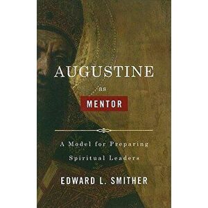 Augustine as Mentor: A Model for Preparing Spiritual Leaders, Paperback - Edward L. Smither imagine