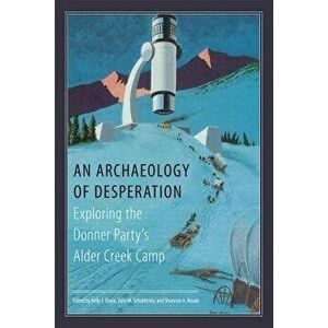 An Archaeology of Desperation: Exploring the Donner Party's Alder Creek Camp, Hardcover - Kelly J. Dixon imagine
