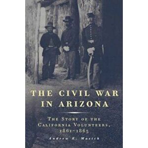 The Civil War in Arizona: The Story of the California Volunteers, 1861-1865, Paperback - Andrew E. Masich imagine