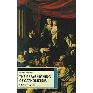 The Refashioning of Catholicism, 1450-1700: A Reassessment of the Counter Reformation, Paperback - Robert Bireley imagine