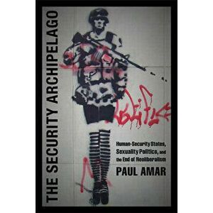 The Security Archipelago: Human-Security States, Sexuality Politics, and the End of Neoliberalism, Paperback - Paul Amar imagine
