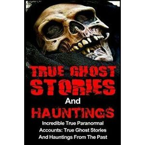 True Ghost Stories And Hauntings: Incredible True Paranormal Accounts: True Ghost Stories And Hauntings From The Past, Paperback - Travis S. Kennedy imagine
