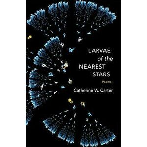 Larvae of the Nearest Stars: Poems, Paperback - Catherine W. Carter imagine