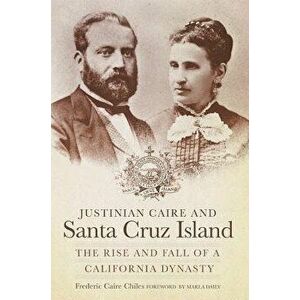 Justinian Caire and Santa Cruz Island: The Rise and Fall of a California Dynasty, Paperback - Frederic Caire Chiles imagine
