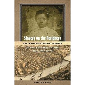 Slavery on the Periphery: The Kansas-Missouri Border in the Antebellum and Civil War Eras, Paperback - Kristen Epps imagine