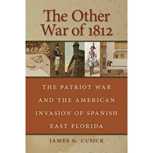 The Other War of 1812: The Patriot War and the American Invasion of Spanish East Florida, Paperback - James G. Cusick imagine
