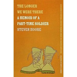 The Longer We Were There: A Memoir of a Part-Time Soldier, Paperback - Steven Moore imagine
