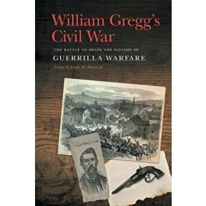 William Gregg's Civil War: The Battle to Shape the History of Guerrilla Warfare, Paperback - William H. Gregg imagine
