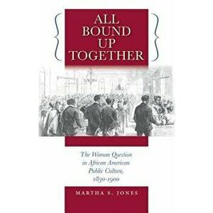 All Bound Up Together: The Woman Question in African American Public Culture, 1830-1900, Paperback - Martha S. Jones imagine