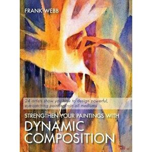 Strengthen Your Paintings With Dynamic Composition, Hardcover - Frank Webb imagine