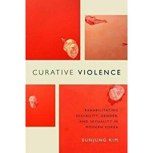 Curative Violence: Rehabilitating Disability, Gender, and Sexuality in Modern Korea, Paperback - Eunjung Kim imagine