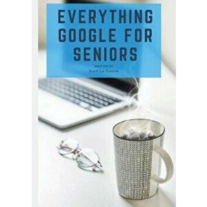 Everything Google for Seniors: The Unofficial Guide to Gmail, Google Apps, Chromebooks, and More!, Paperback - Scott La Counte imagine